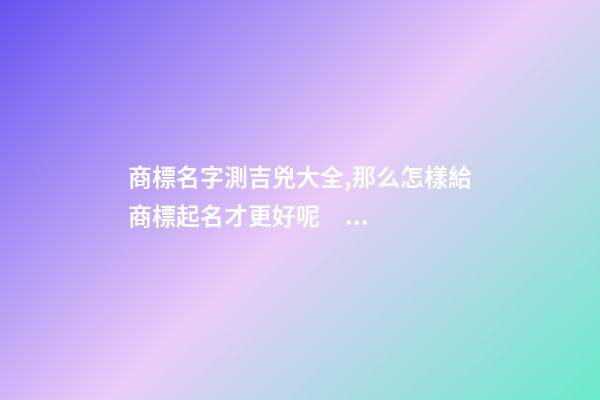 商標名字測吉兇大全,那么怎樣給商標起名才更好呢？